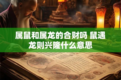 属鼠和属龙的合财吗 鼠遇龙则兴隆什么意思 属鼠和属龙的合财吗 鼠遇龙则兴隆什么意思