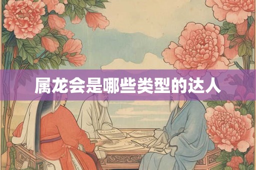属龙会是哪些类型的达人 属龙会是哪些类型的达人
