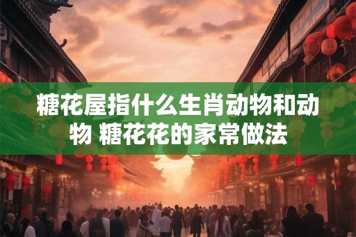 糖花屋指什么生肖动物和动物 糖花花的家常做法