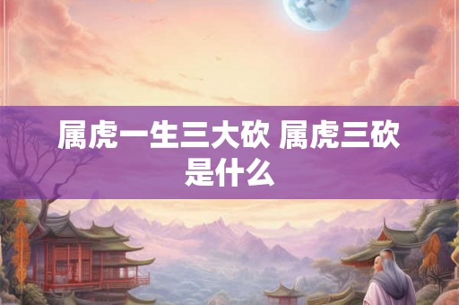 属虎一生三大砍 属虎三砍是什么