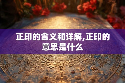 正印的含义和详解,正印的意思是什么