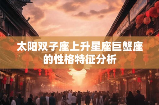 太阳双子座上升星座巨蟹座的性格特征分析