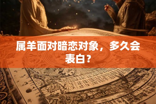 属羊面对暗恋对象,多久会表白? 属羊面对暗恋对象,多久会表白?