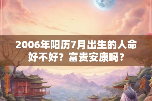 2006年阳历7月出生的人命好不好？富贵安康吗？