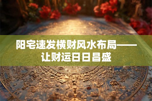 阳宅速发横财风水布局——让财运日日昌盛 阳宅速发横财风水布局——让财运日日昌盛