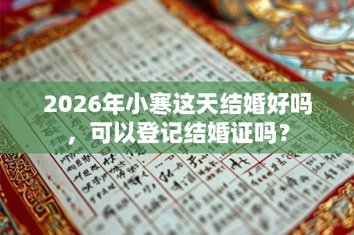 2026年小寒这天结婚好吗，可以登记结婚证吗？