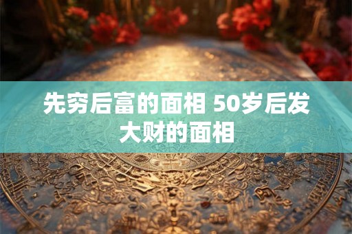 先穷后富的面相 50岁后发大财的面相