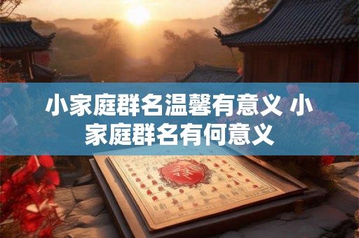 小家庭群名温馨有意义 小家庭群名有何意义