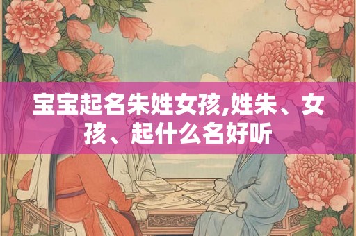 宝宝起名朱姓女孩,姓朱、女孩、起什么名好听