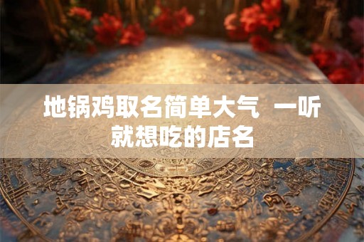 地锅鸡取名简单大气 一听就想吃的店名 地锅鸡取名简单大气 一听就想吃的店名