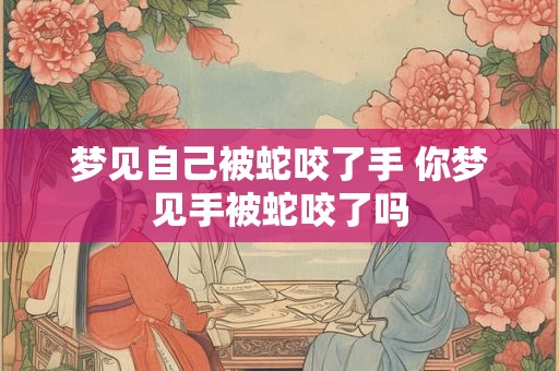 梦见自己被蛇咬了手 你梦见手被蛇咬了吗 梦见自己被蛇咬了手 你梦见手被蛇咬了吗