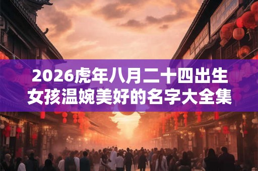 2026虎年八月二十四出生女孩温婉美好的名字大全集