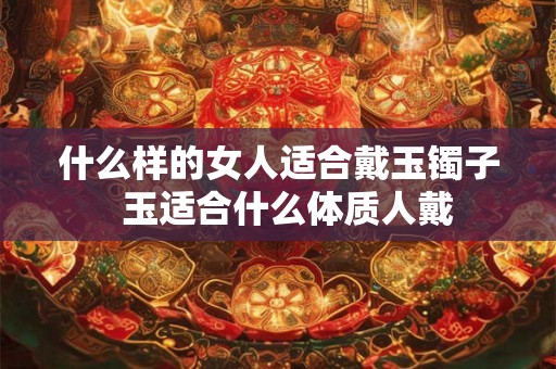 什么样的女人适合戴玉镯子  玉适合什么体质人戴