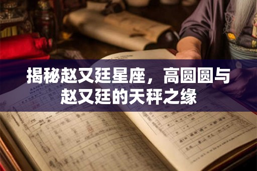 揭秘赵又廷星座，高圆圆与赵又廷的天秤之缘