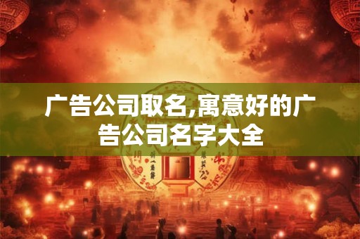 广告公司取名,寓意好的广告公司名字大全