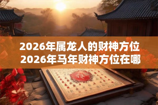 2026年属龙人的财神方位 2026年马年财神方位在哪