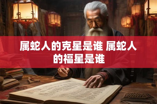 属蛇人的克星是谁 属蛇人的福星是谁 属蛇人的克星是谁 属蛇人的福星是谁