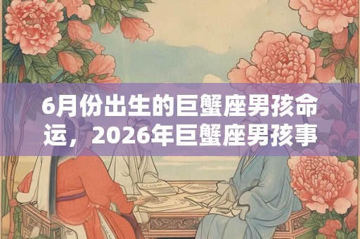 6月份出生的巨蟹座男孩命运，2026年巨蟹座男孩事业运势