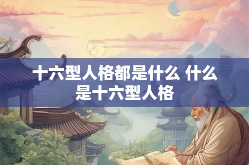 十六型人格都是什么 什么是十六型人格 十六型人格都是什么 什么是十六型人格