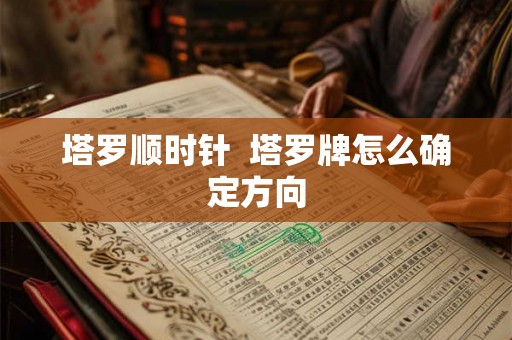 塔罗顺时针  塔罗牌怎么确定方向