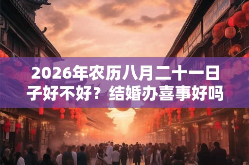 2026年农历八月二十一日子好不好?结婚办喜事好吗? 2026年农历八月二十一日子好不好?结婚办喜事好吗?