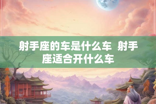 射手座的车是什么车  射手座适合开什么车
