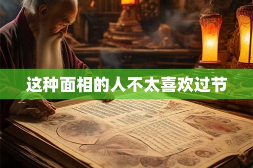 这种面相的人不太喜欢过节 这种面相的人不太喜欢过节