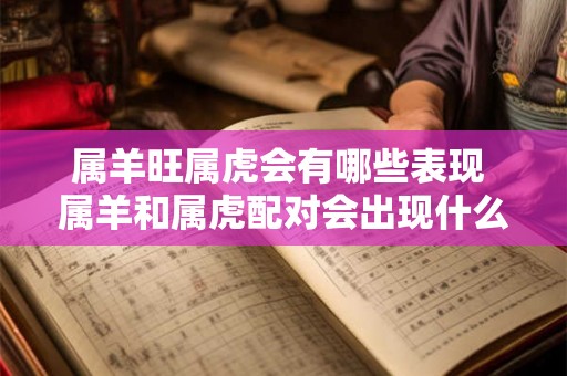 属羊旺属虎会有哪些表现 属羊和属虎配对会出现什么情况
