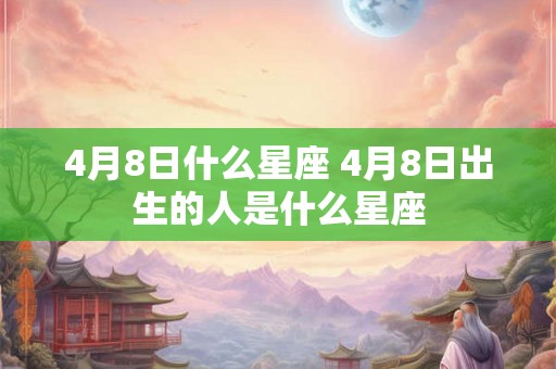 4月8日什么星座 4月8日出生的人是什么星座 4月8日什么星座 4月8日出生的人是什么星座