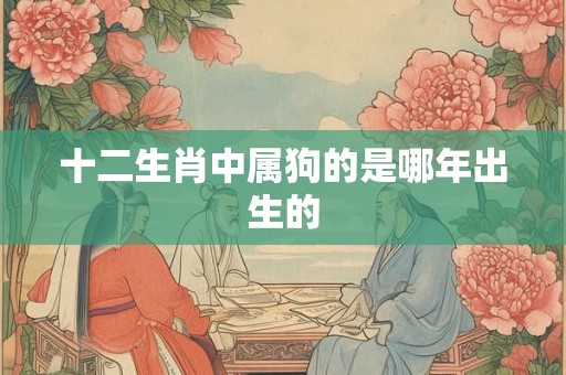 十二生肖中属狗的是哪年出生的