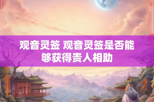 观音灵签 观音灵签是否能够获得贵人相助