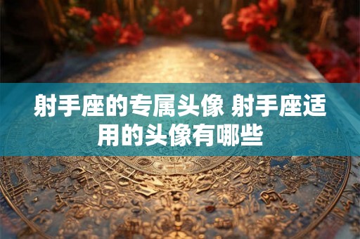 射手座的专属头像 射手座适用的头像有哪些 射手座的专属头像 射手座适用的头像有哪些