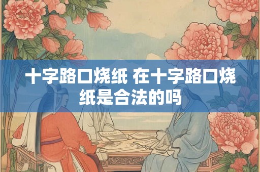 十字路口烧纸 在十字路口烧纸是合法的吗