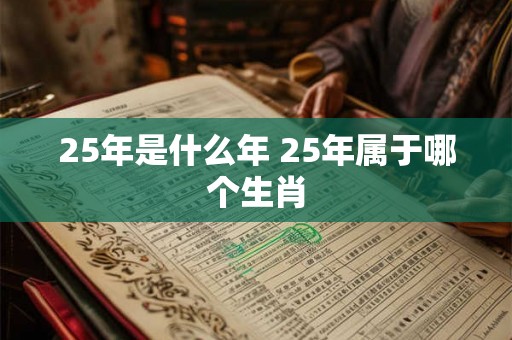 25年是什么年 25年属于哪个生肖