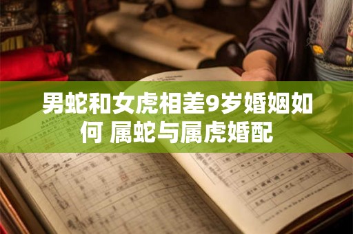 男蛇和女虎相差9岁婚姻如何 属蛇与属虎婚配