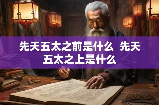 先天五太之前是什么  先天五太之上是什么