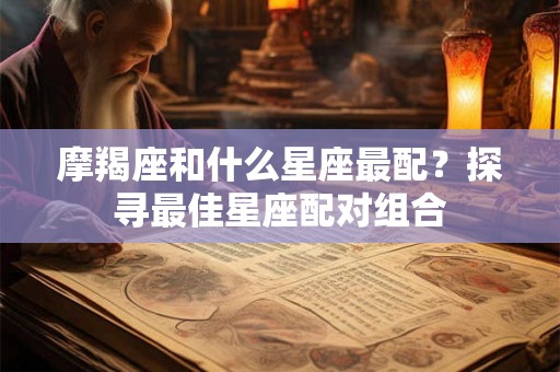 摩羯座和什么星座最配？探寻最佳星座配对组合