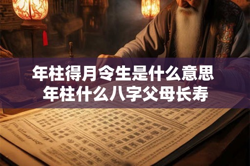 年柱得月令生是什么意思 年柱什么八字父母长寿