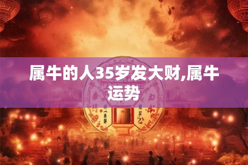 属牛的人35岁发大财,属牛运势 属牛的人35岁发大财,属牛运势