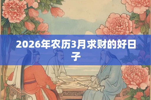 2026年农历3月求财的好日子 2026年农历3月求财的好日子
