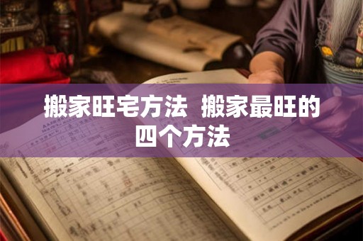 搬家旺宅方法 搬家最旺的四个方法 搬家旺宅方法 搬家最旺的四个方法