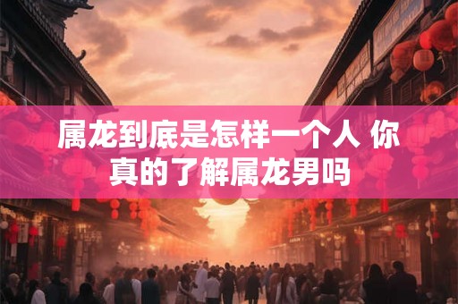 属龙到底是怎样一个人 你真的了解属龙男吗