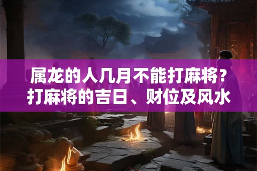 属龙的人几月不能打麻将？打麻将的吉日、财位及风水禁忌