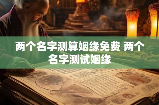 两个名字测算姻缘免费 两个名字测试姻缘
