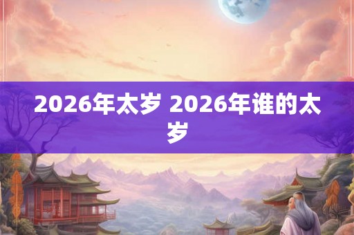 2026年太岁 2026年谁的太岁
