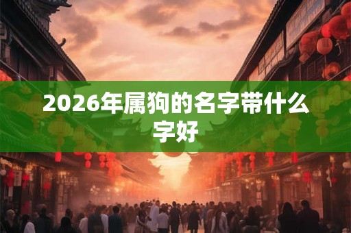 2026年属狗的名字带什么字好