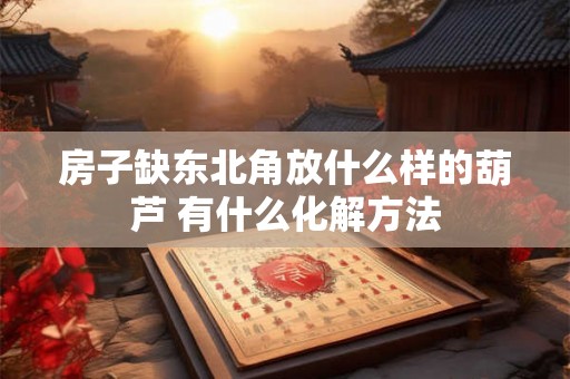房子缺东北角放什么样的葫芦 有什么化解方法