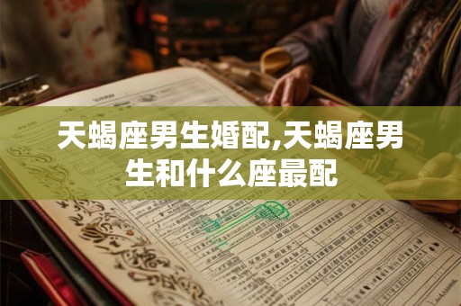 天蝎座男生婚配,天蝎座男生和什么座最配