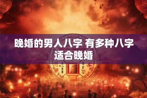 晚婚的男人八字 有多种八字适合晚婚