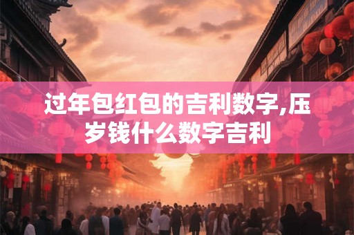 过年包红包的吉利数字,压岁钱什么数字吉利